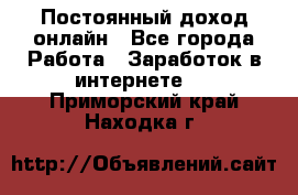 Постоянный доход онлайн - Все города Работа » Заработок в интернете   . Приморский край,Находка г.